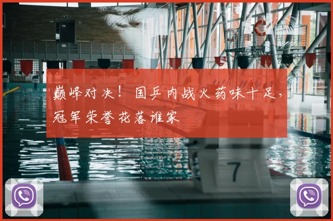 巅峰对决！国乒内战火药味十足，冠军荣誉花落谁家