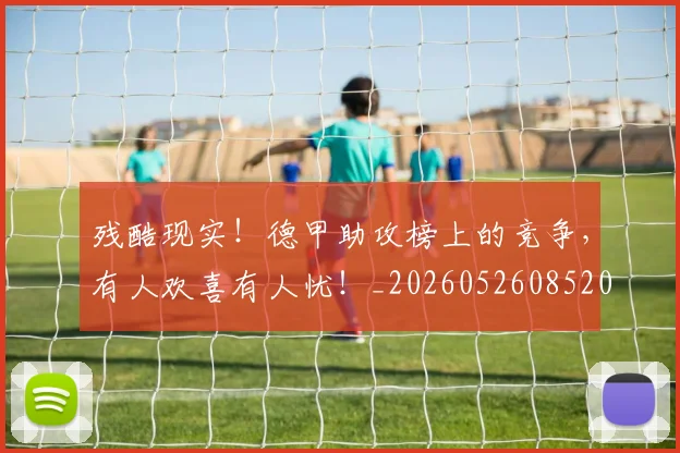 残酷现实！德甲助攻榜上的竞争，有人欢喜有人忧！_20260526085201