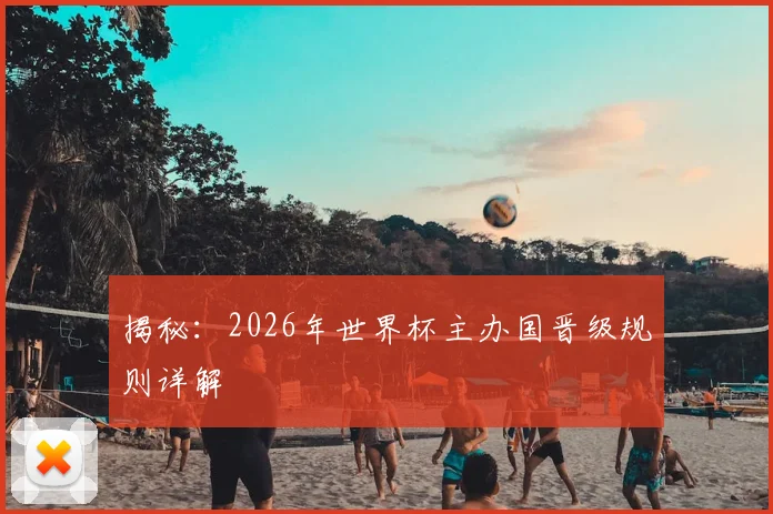 揭秘：2026年世界杯主办国晋级规则详解