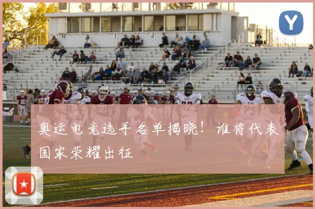 奥运电竞选手名单揭晓！谁将代表国家荣耀出征