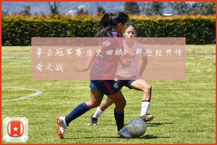 拳击冠军赛历史回顾：那些经典传奇之战