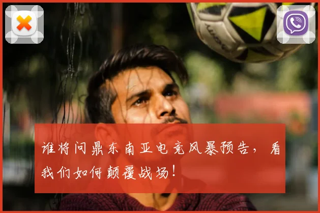 谁将问鼎东南亚电竞风暴预告，看我们如何颠覆战场！