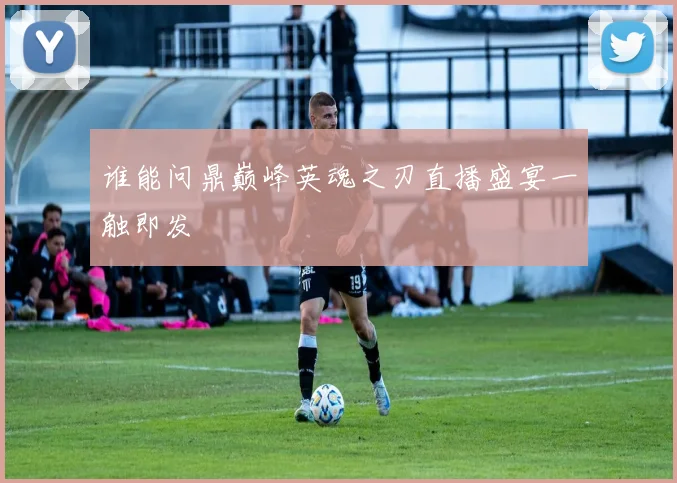 谁能问鼎巅峰英魂之刃直播盛宴一触即发